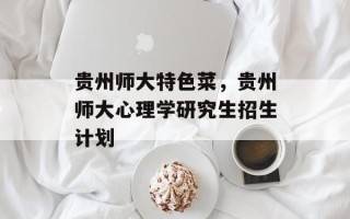 贵州师大特色菜，贵州师大心理学研究生招生计划