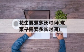 花生要煮多长时间(煮栗子需要多长时间)