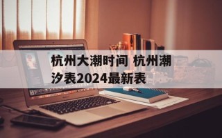 杭州大潮时间 杭州潮汐表2024最新表