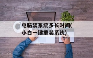 电脑装系统多长时间(小白一键重装系统)