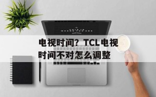 电视时间？TCL电视时间不对怎么调整