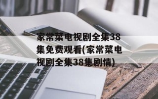 家常菜电视剧全集38集免费观看(家常菜电视剧全集38集剧情)