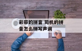 彩带的拼音 司机的拼音怎么拼写声调