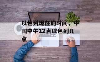 以色列现在的时间，中国中午12点以色列几点