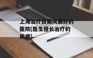 上海治疗白癜风最好的医院(医生擅长治疗的疾病)