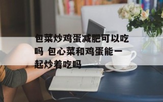包菜炒鸡蛋减肥可以吃吗 包心菜和鸡蛋能一起炒着吃吗