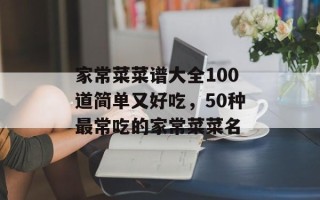 家常菜菜谱大全100道简单又好吃，50种最常吃的家常菜菜名