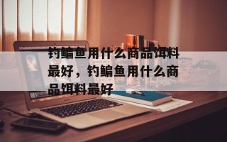 钓鳊鱼用什么商品饵料最好，钓鳊鱼用什么商品饵料最好
