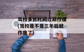 驾校多长时间过期作废(驾校是不是三年后就作废了)