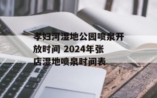 孝妇河湿地公园喷泉开放时间 2024年张店湿地喷泉时间表