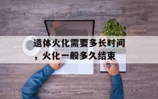 遗体火化需要多长时间，火化一般多久结束