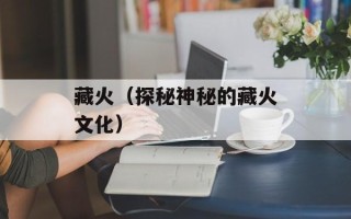 藏火（探秘神秘的藏火文化）