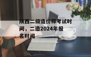 陕西二级造价师考试时间，二造2024年报名时间