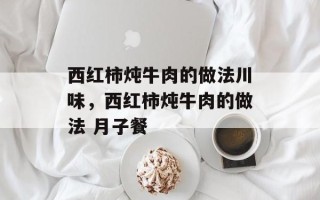 西红柿炖牛肉的做法川味，西红柿炖牛肉的做法 月子餐