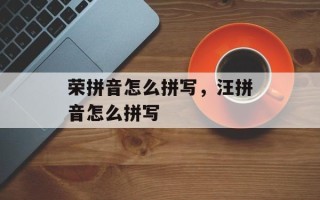 荣拼音怎么拼写，汪拼音怎么拼写