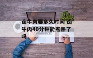 卤牛肉要多久时间 卤牛肉40分钟能煮熟了吗
