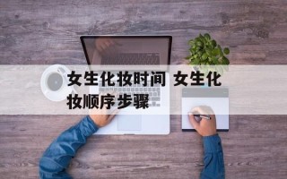 女生化妆时间 女生化妆顺序步骤
