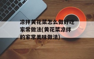凉拌黄花菜怎么做好吃家常做法(黄花菜凉拌的家常美味做法)
