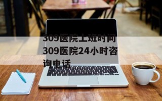 309医院上班时间 309医院24小时咨询电话