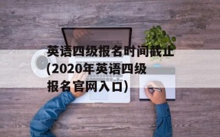 英语四级报名时间截止(2020年英语四级报名官网入口)
