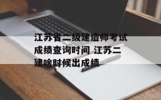 江苏省二级建造师考试成绩查询时间 江苏二建啥时候出成绩