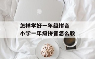 怎样学好一年级拼音 小学一年级拼音怎么教