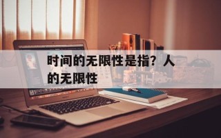 时间的无限性是指？人的无限性