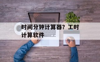 时间分钟计算器？工时计算软件