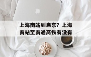 上海南站到启东？上海南站至南通高铁有没有