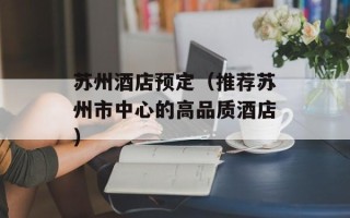 苏州酒店预定（推荐苏州市中心的高品质酒店）