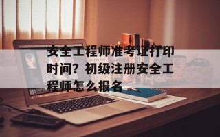 安全工程师准考证打印时间？初级注册安全工程师怎么报名