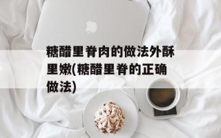 糖醋里脊肉的做法外酥里嫩(糖醋里脊的正确做法)