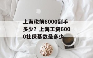 上海税前6000到手多少？上海工资6000社保基数是多少
