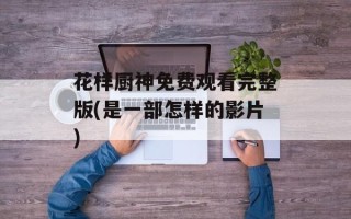 花样厨神免费观看完整版(是一部怎样的影片)