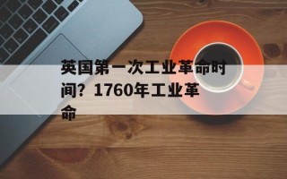 英国第一次工业革命时间？1760年工业革命