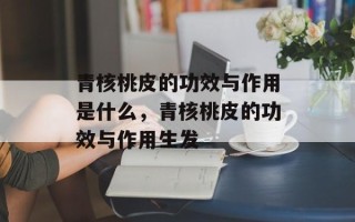 青核桃皮的功效与作用是什么，青核桃皮的功效与作用生发