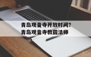 青岛观音寺开放时间？青岛观音寺教圆法师