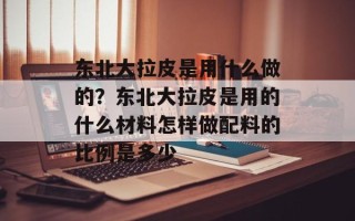 东北大拉皮是用什么做的？东北大拉皮是用的什么材料怎样做配料的比例是多少