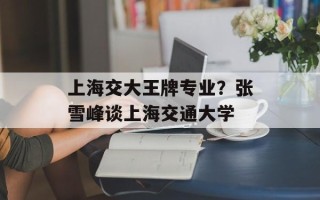 上海交大王牌专业？张雪峰谈上海交通大学