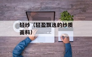 轻纱（轻盈飘逸的纱质面料）
