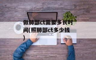 做肺部ct需要多长时间(照肺部ct多少钱)