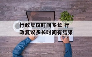 行政复议时间多长 行政复议多长时间有结果