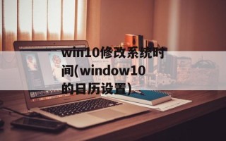 win10修改系统时间(window10的日历设置)