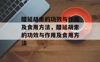 醋延胡索的功效与作用及食用方法，醋延胡索的功效与作用及食用方法