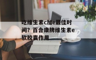吃维生素c加e最佳时间？百合康牌维生素e软胶囊作用