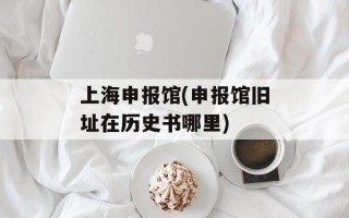 上海申报馆(申报馆旧址在历史书哪里)