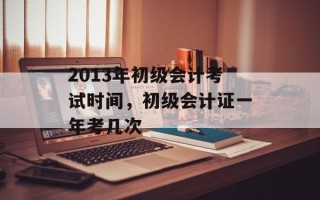 2013年初级会计考试时间，初级会计证一年考几次