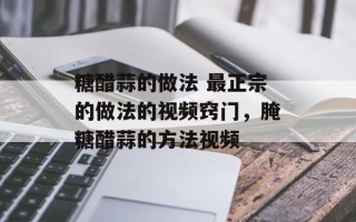 糖醋蒜的做法 最正宗的做法的视频窍门，腌糖醋蒜的方法视频
