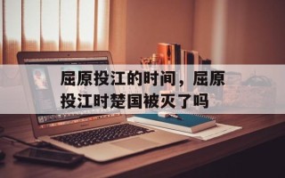 屈原投江的时间，屈原投江时楚国被灭了吗