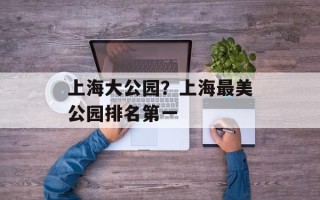 上海大公园？上海最美公园排名第一